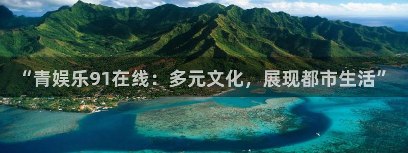 尊龙凯时人生就是搏z6：“青娱乐91在线：多元文化，展现都市生活”