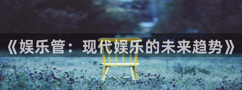尊龙凯时人生就是搏集团：《娱乐管：现代娱乐的未来趋势》