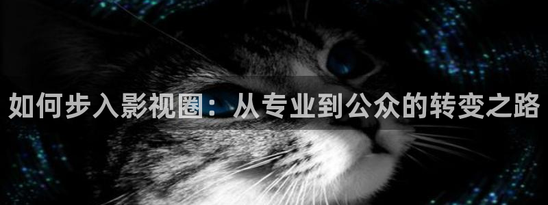 尊龙凯时·人生就是搏：如何步入影视圈：从专业到公众的转变之路