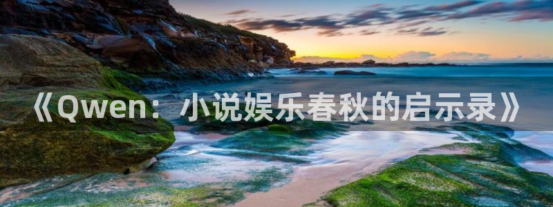 尊龙凯时·人生就是搏：《Qwen：小说娱乐春秋的启示录》