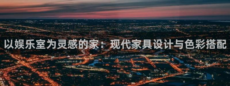 凯龙尊时一人生就是搏：以娱乐室为灵感的家：现代家具设计与色彩搭配
