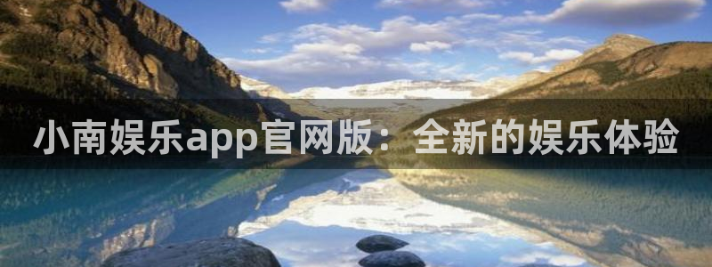 尊龙人生就是搏z6：小南娱乐app官网版：全新的娱乐体验