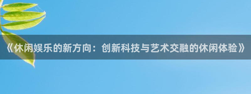 尊龙凯时人生就是搏平台：《休闲娱乐的新方向：创新科技与艺术交融的休闲体验》